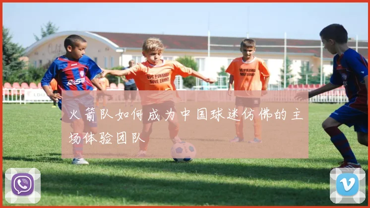 火箭队如何成为中国球迷仿佛的主场体验团队