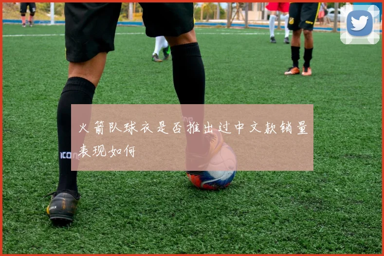火箭队球衣是否推出过中文款销量表现如何