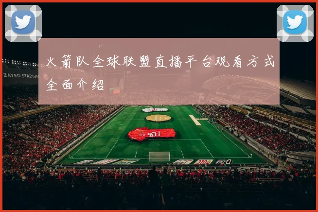 火箭队全球联盟直播平台观看方式全面介绍