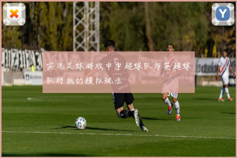 实况足球游戏中中超球队与英超球队对抗的模拟玩法