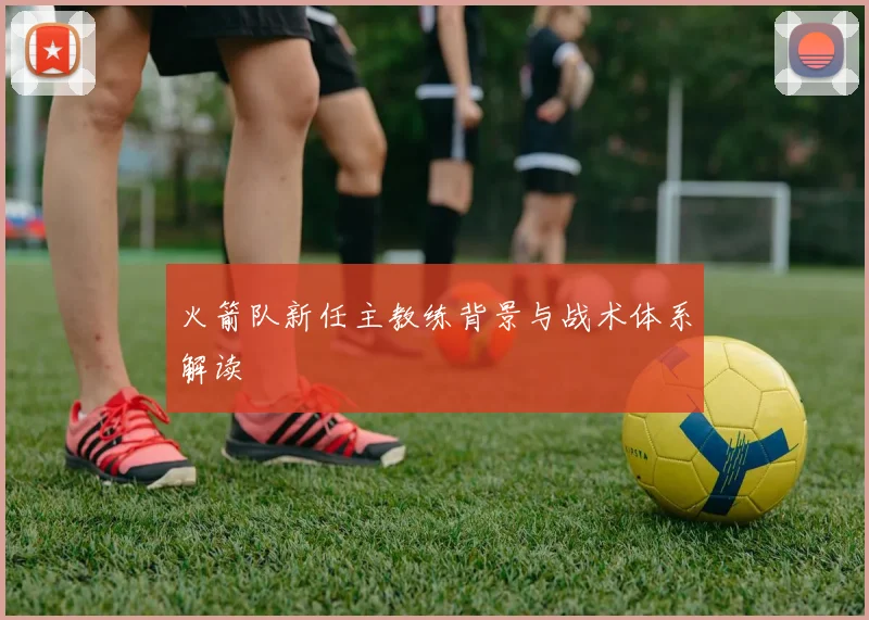 火箭队新任主教练背景与战术体系解读