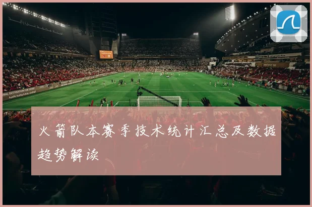 火箭队本赛季技术统计汇总及数据趋势解读