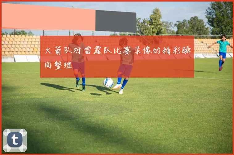 火箭队对雷霆队比赛录像的精彩瞬间整理