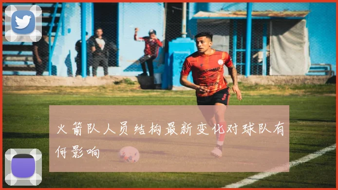 火箭队人员结构最新变化对球队有何影响