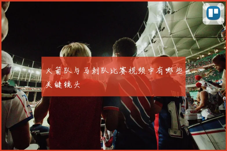火箭队与马刺队比赛视频中有哪些关键镜头