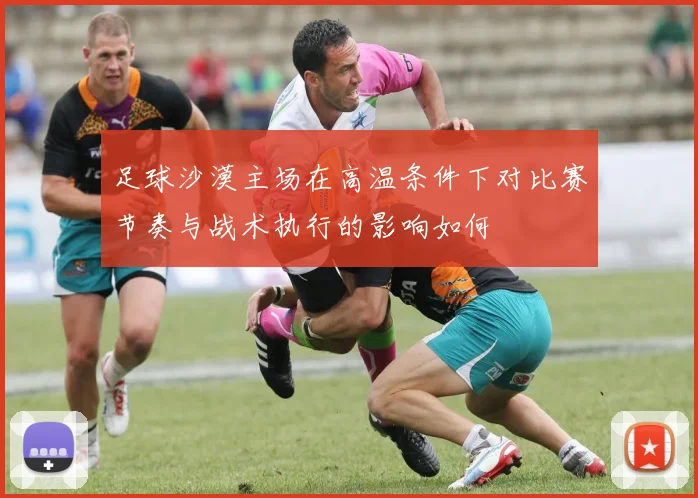 足球沙漠主场在高温条件下对比赛节奏与战术执行的影响如何