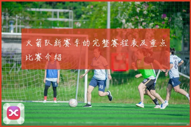 火箭队新赛季的完整赛程表及重点比赛介绍