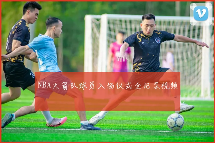 NBA火箭队球员入场仪式全记录视频