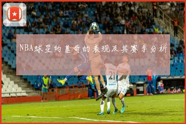 NBA球星约基奇的表现及其赛季分析