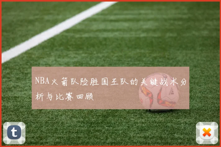 NBA火箭队险胜国王队的关键战术分析与比赛回顾
