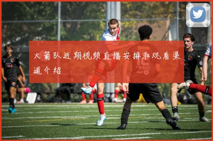 火箭队近期视频直播安排和观看渠道介绍