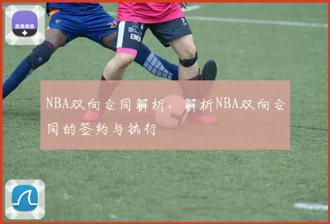 NBA双向合同解析，解析NBA双向合同的签约与执行