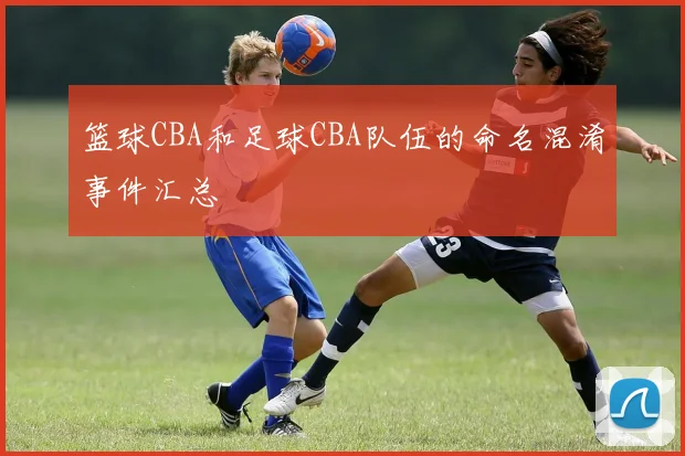 篮球CBA和足球CBA队伍的命名混淆事件汇总