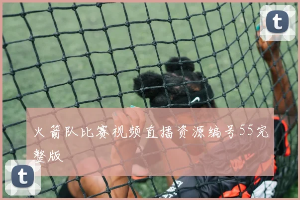 火箭队比赛视频直播资源编号55完整版