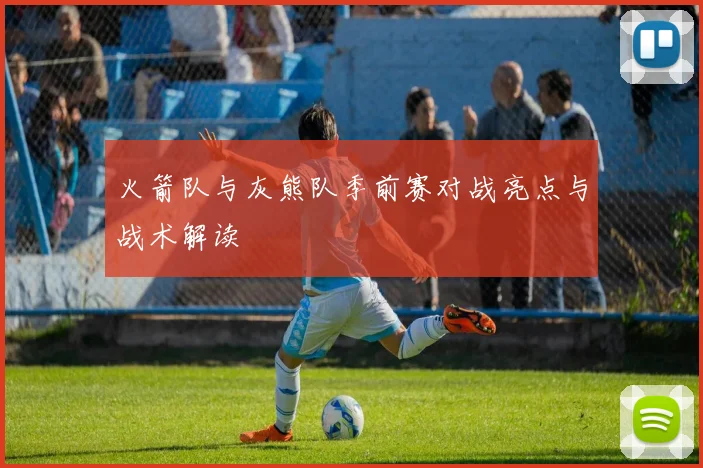 火箭队与灰熊队季前赛对战亮点与战术解读