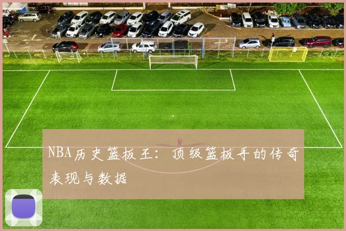 NBA历史篮板王：顶级篮板手的传奇表现与数据